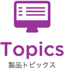 Topics 製品トピックス