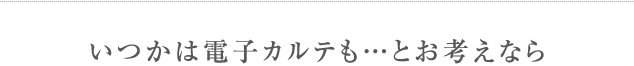 いつかは電子カルテも…とお考えなら