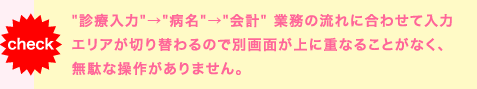 診療入力、病名、会計業務の流れに合わせて入力エリアが切り替わるので別画面が上に重なることがなく、無駄な操作がありあません。