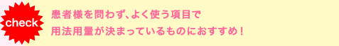 患者様を問わず、よく使う項目で用法容量が決まっているものにおすすめ！