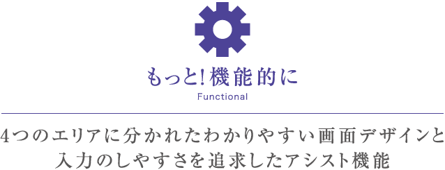 もっと！機能的に　4つのエリアに分かれたわかりやすい画面デザインと入力のしやすさを追求したアシスト機能