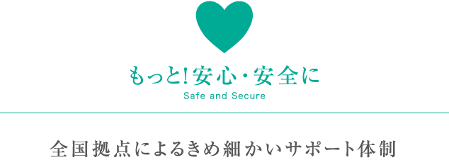 もっと！安心・安全に、全国拠点によるきめ細かいサポート体制